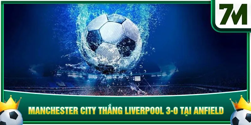 Hiệp 1 Manchester City thắng Liverpool 3-0 tại Anfield